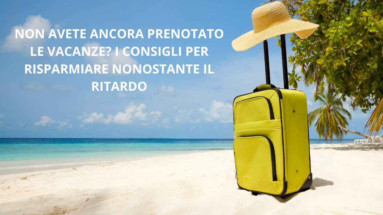 Vacanze, ritardo nella prenotazione: i consigli per spendere meno